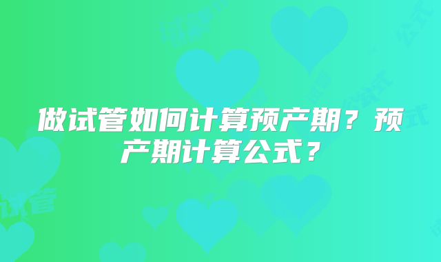 做试管如何计算预产期？预产期计算公式？