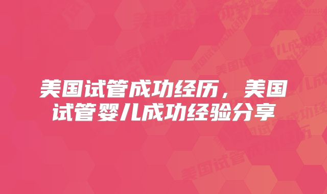 美国试管成功经历,美国试管婴儿成功经验分享