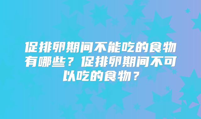 促排卵期间不能吃的食物有哪些?促排卵期间不可以吃的食物?