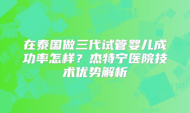 在泰国做三代试管婴儿成功率怎样？杰特宁医院技术优势解析