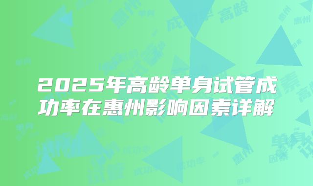 2025年高龄单身试管成功率在惠州影响因素详解