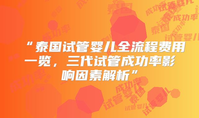 “泰国试管婴儿全流程费用一览,三代试管成功率影响因素解析”