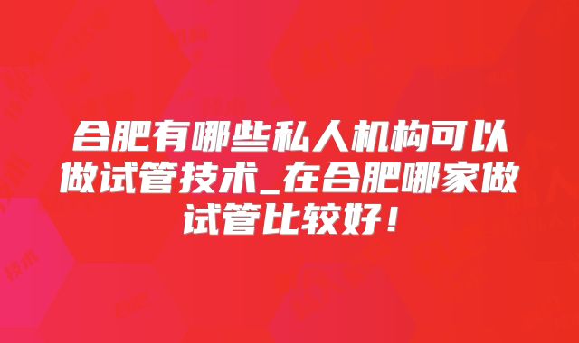 合肥有哪些私人机构可以做试管技术_在合肥哪家做试管比较好！
