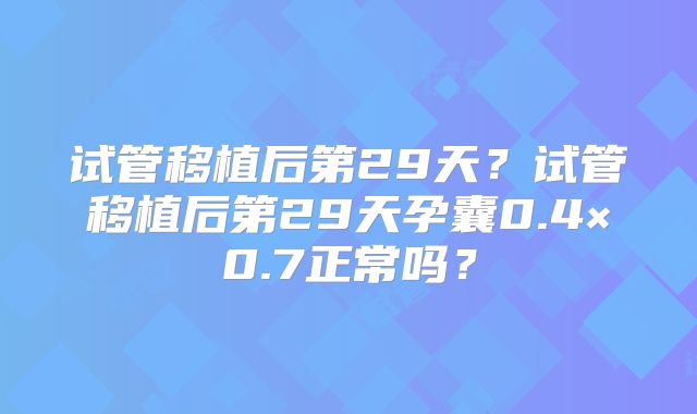 试管移植后第29天？试管移植后第29天孕囊0.4×0.7正常吗？