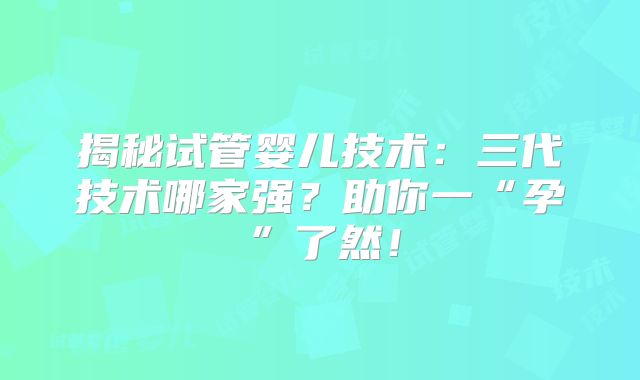 揭秘试管婴儿技术：三代技术哪家强？助你一“孕”了然！