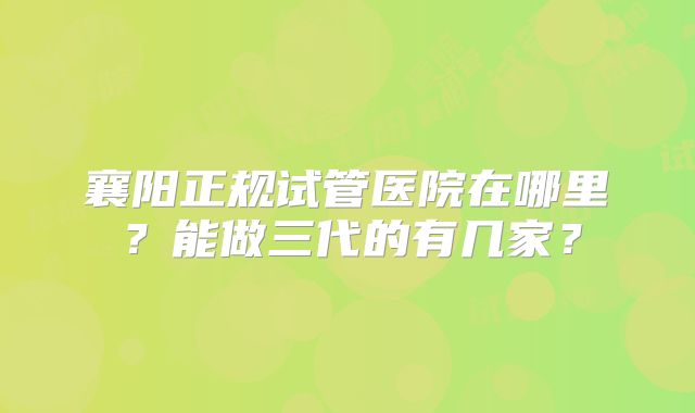 襄阳正规试管医院在哪里？能做三代的有几家？