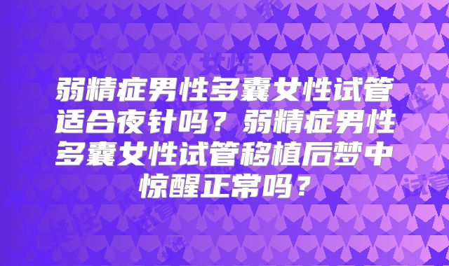 弱精症男性多囊女性试管适合夜针吗？弱精症男性多囊女性试管移植后梦中惊醒正常吗？