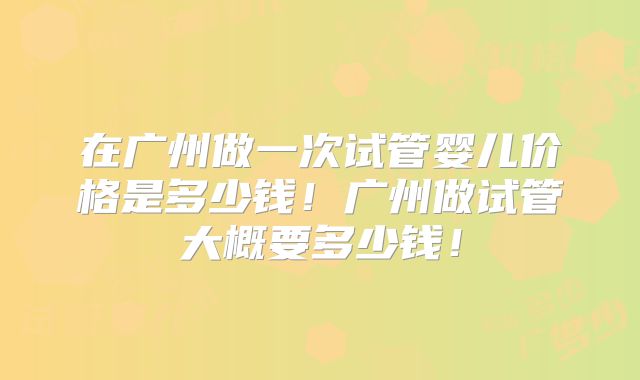在广州做一次试管婴儿价格是多少钱！广州做试管大概要多少钱！