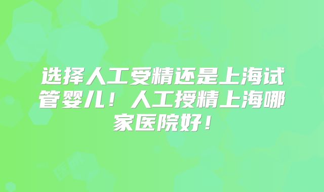 选择人工受精还是上海试管婴儿！人工授精上海哪家医院好！