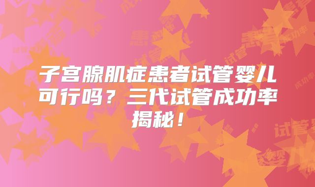 子宫腺肌症患者试管婴儿可行吗？三代试管成功率揭秘！