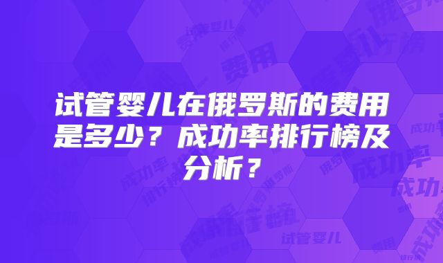 试管婴儿在俄罗斯的费用是多少？成功率排行榜及分析？