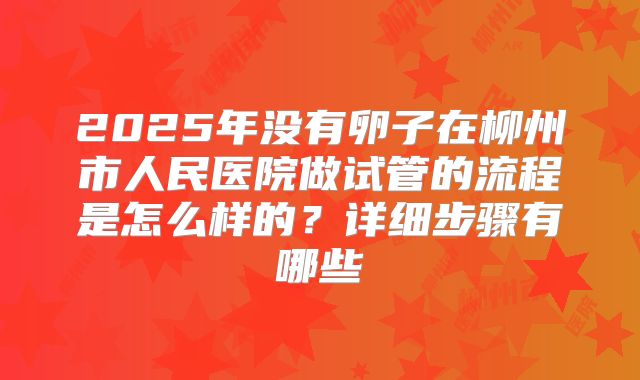 2025年没有卵子在柳州市人民医院做试管的流程是怎么样的？详细步骤有哪些