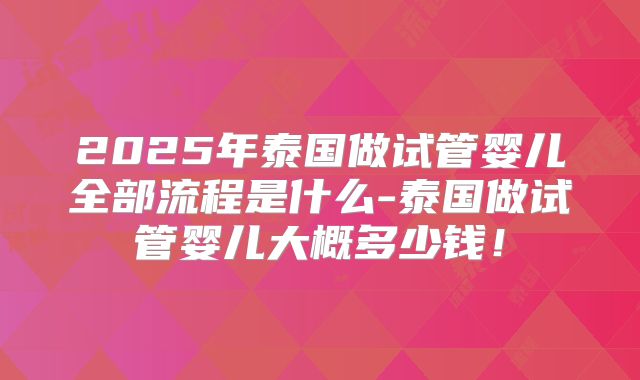 2025年泰国做试管婴儿全部流程是什么-泰国做试管婴儿大概多少钱！