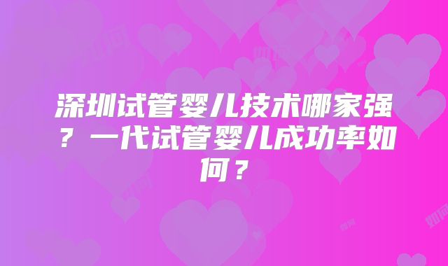 深圳试管婴儿技术哪家强？一代试管婴儿成功率如何？