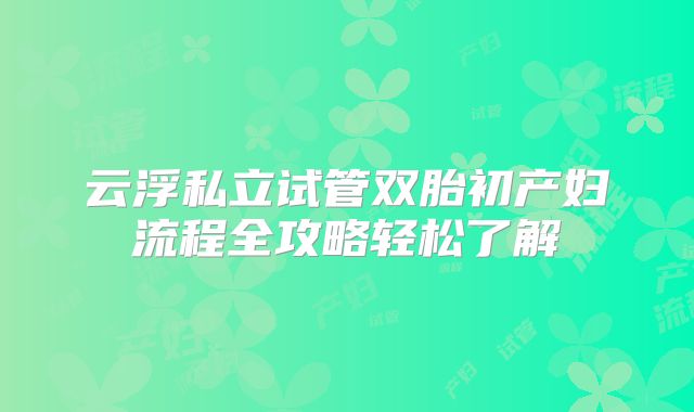 云浮私立试管双胎初产妇流程全攻略轻松了解