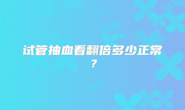 试管抽血看翻倍多少正常？