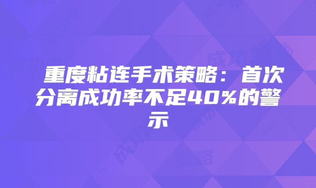 ‌重度粘连手术策略：首次分离成功率不足40%的警示‌