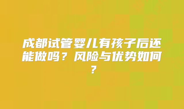 成都试管婴儿有孩子后还能做吗？风险与优势如何？