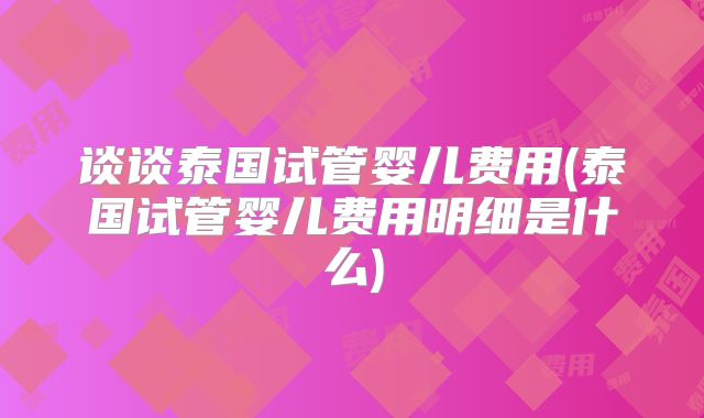 谈谈泰国试管婴儿费用(泰国试管婴儿费用明细是什么)