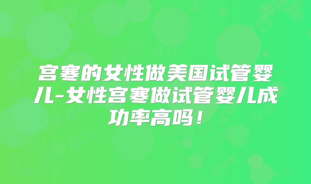 宫寒的女性做美国试管婴儿-女性宫寒做试管婴儿成功率高吗！
