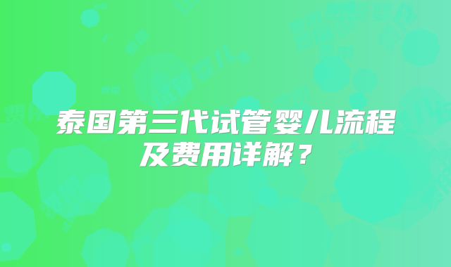 泰国第三代试管婴儿流程及费用详解？