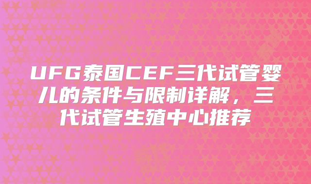 UFG泰国CEF三代试管婴儿的条件与限制详解，三代试管生殖中心推荐
