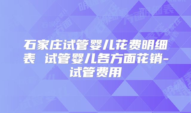 石家庄试管婴儿花费明细表 试管婴儿各方面花销-试管费用