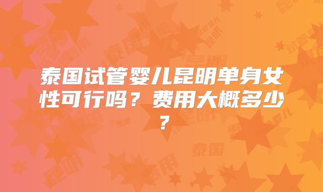 泰国试管婴儿昆明单身女性可行吗？费用大概多少？