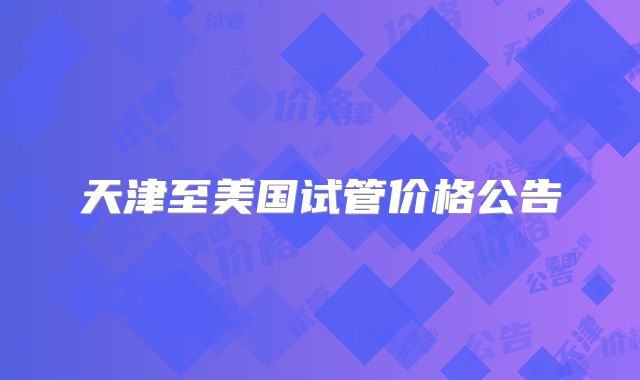 天津至美国试管价格公告
