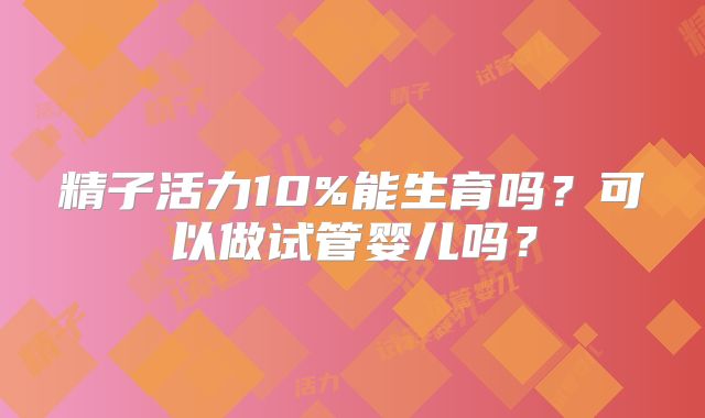 精子活力10%能生育吗?可以做试管婴儿吗?