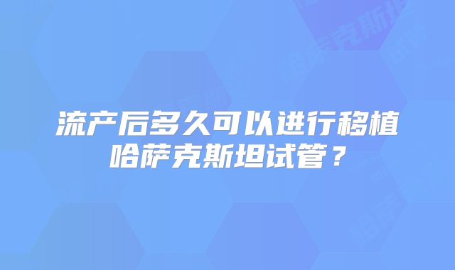 流产后多久可以进行移植哈萨克斯坦试管?