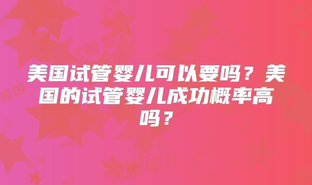美国试管婴儿可以要吗？美国的试管婴儿成功概率高吗？