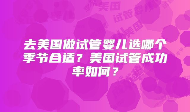 去美国做试管婴儿选哪个季节合适?美国试管成功率如何?