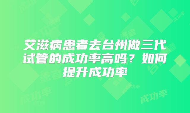 艾滋病患者去台州做三代试管的成功率高吗？如何提升成功率