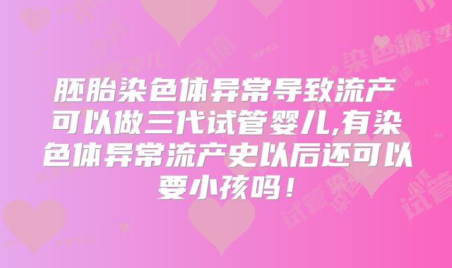 胚胎染色体异常导致流产可以做三代试管婴儿,有染色体异常流产史以后还可以要小孩吗！