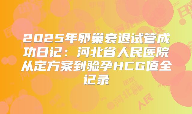 2025年卵巢衰退试管成功日记：河北省人民医院从定方案到验孕HCG值全记录