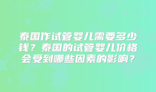 泰国作试管婴儿需要多少钱？泰国的试管婴儿价格会受到哪些因素的影响？
