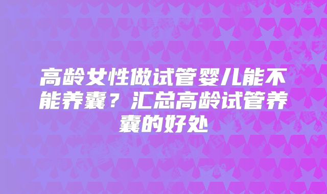 高龄女性做试管婴儿能不能养囊？汇总高龄试管养囊的好处