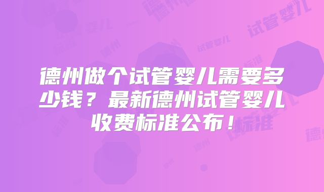 德州做个试管婴儿需要多少钱？最新德州试管婴儿收费标准公布！