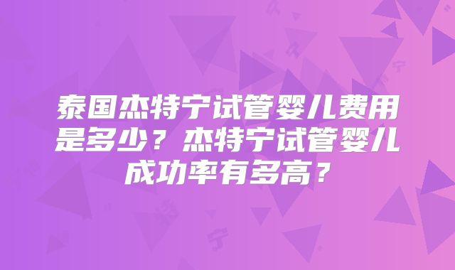 泰国杰特宁试管婴儿费用是多少？杰特宁试管婴儿成功率有多高？