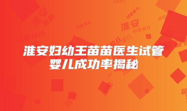 淮安妇幼王苗苗医生试管婴儿成功率揭秘