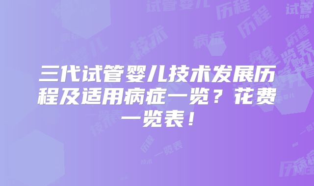 三代试管婴儿技术发展历程及适用病症一览?花费一览表!