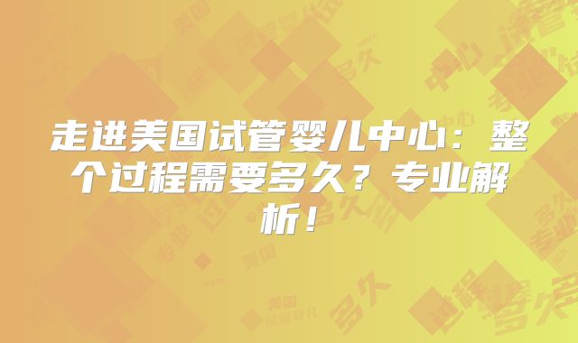 走进美国试管婴儿中心：整个过程需要多久？专业解析！