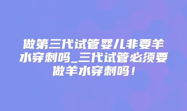 做第三代试管婴儿非要羊水穿刺吗_三代试管必须要做羊水穿刺吗！