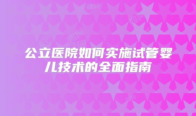 公立医院如何实施试管婴儿技术的全面指南