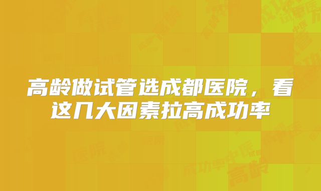 高龄做试管选成都医院,看这几大因素拉高成功率