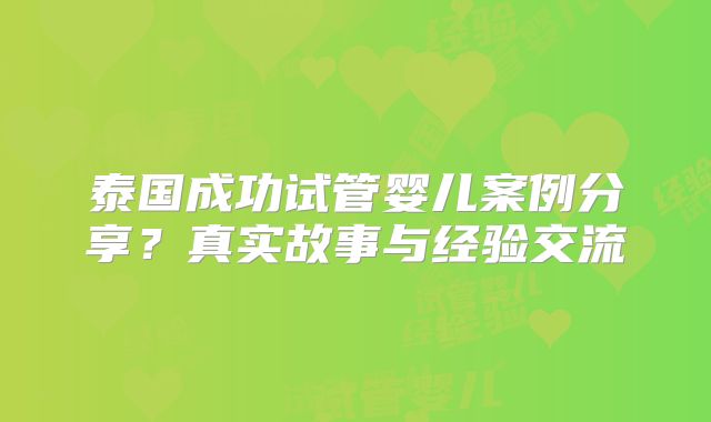 泰国成功试管婴儿案例分享？真实故事与经验交流