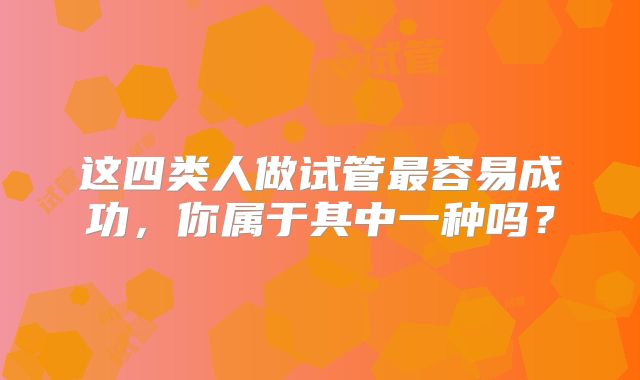 这四类人做试管最容易成功，你属于其中一种吗？