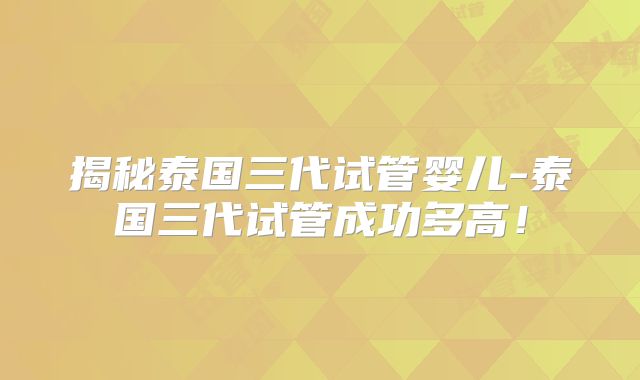揭秘泰国三代试管婴儿-泰国三代试管成功多高！