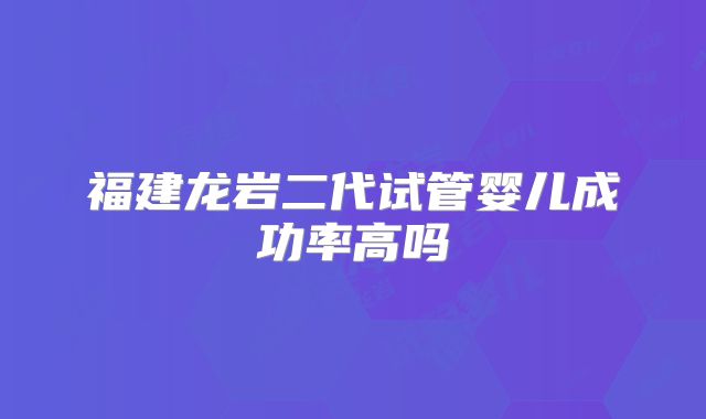福建龙岩二代试管婴儿成功率高吗